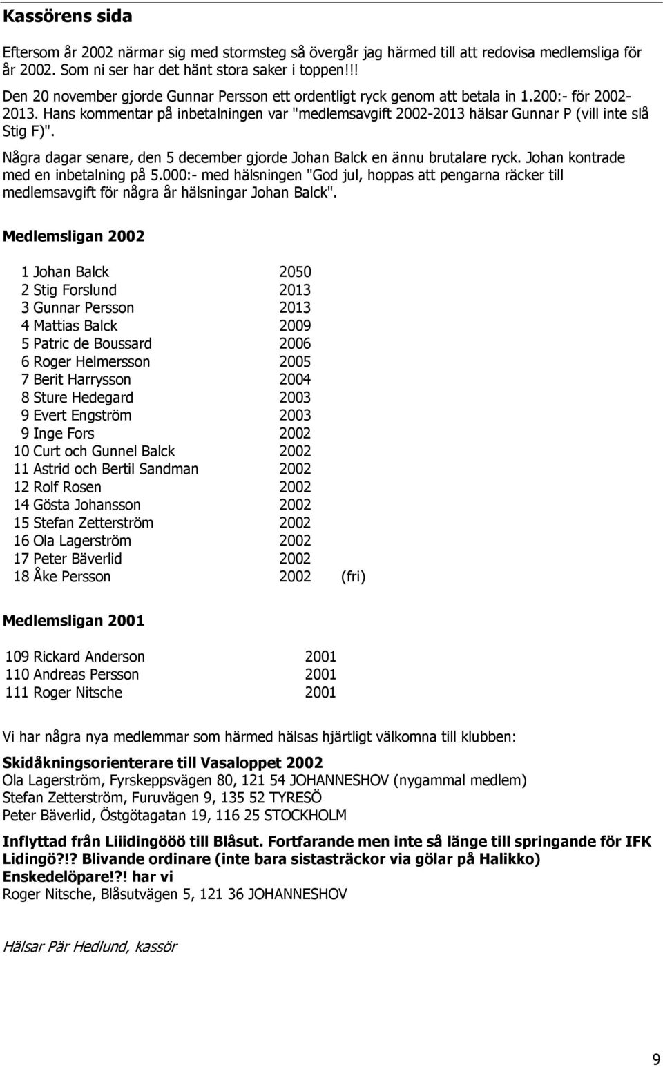 Hans kommentar på inbetalningen var "medlemsavgift 2002-2013 hälsar Gunnar P (vill inte slå Stig F)". Några dagar senare, den 5 december gjorde Johan Balck en ännu brutalare ryck.