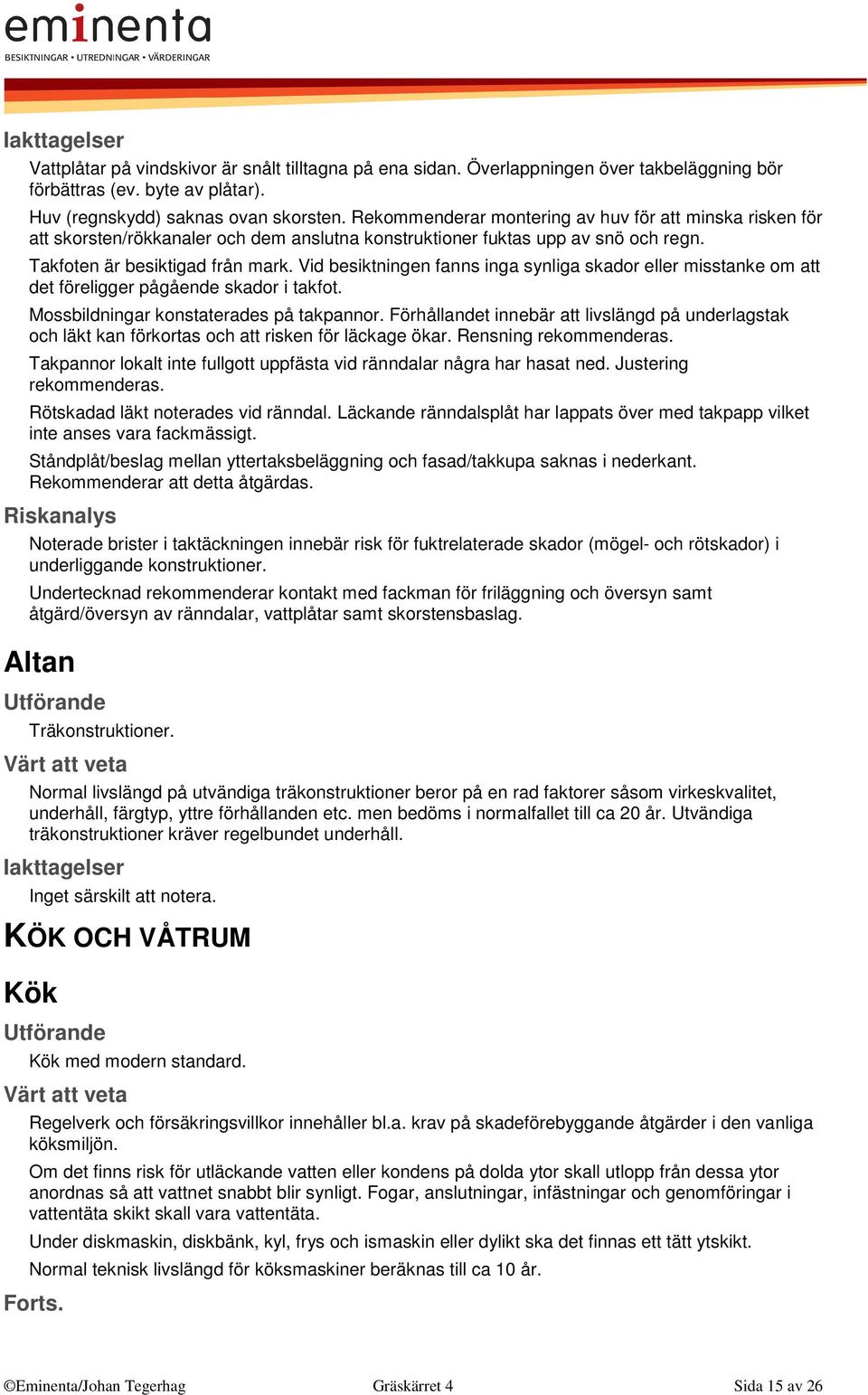 Vid besiktningen fanns inga synliga skador eller misstanke om att det föreligger pågående skador i takfot. Mossbildningar konstaterades på takpannor.