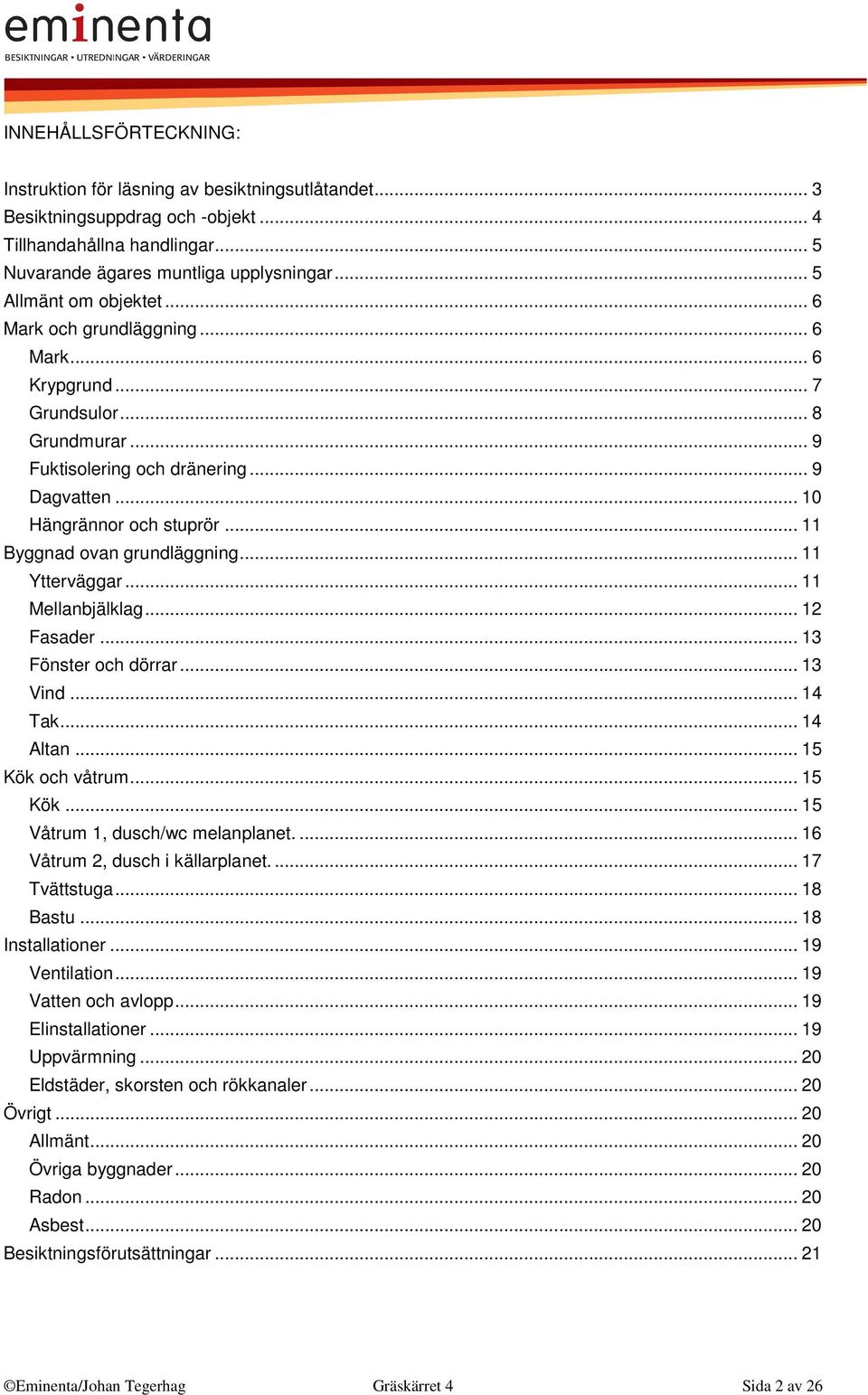 .. 11 Byggnad ovan grundläggning... 11 Ytterväggar... 11 Mellanbjälklag... 12 Fasader... 13 Fönster och dörrar... 13 Vind... 14 Tak... 14 Altan... 15 Kök och våtrum... 15 Kök... 15 Våtrum 1, dusch/wc melanplanet.