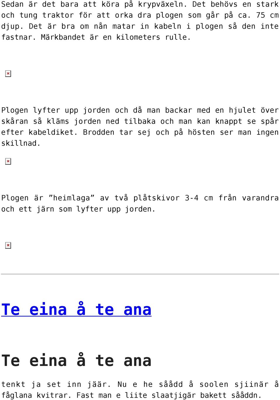Plogen lyfter upp jorden och då man backar med en hjulet över skåran så kläms jorden ned tilbaka och man kan knappt se spår efter kabeldiket.