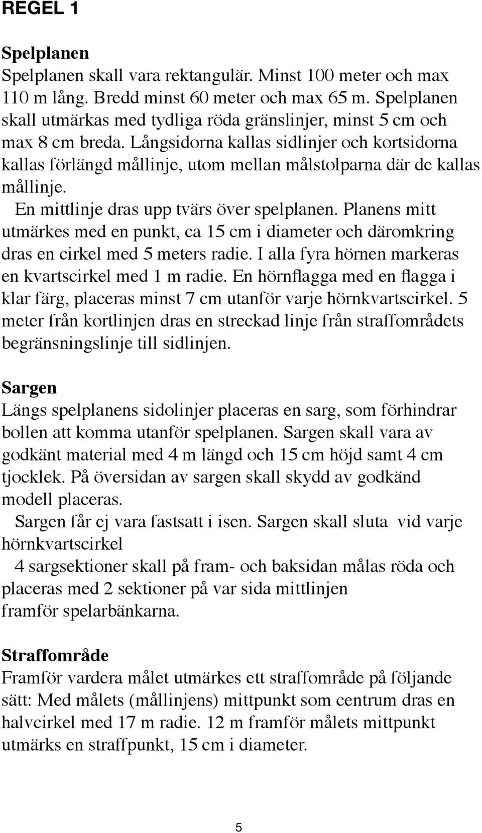 Långsidorna kallas sidlinjer och kortsidorna kallas förlängd mållinje, utom mellan målstolparna där de kallas mållinje. En mittlinje dras upp tvärs över spelplanen.