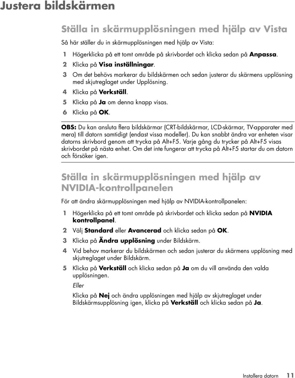 5 Klicka på Ja om denna knapp visas. 6 Klicka på OK. OBS: Du kan ansluta flera bildskärmar (CRT-bildskärmar, LCD-skärmar, TV-apparater med mera) till datorn samtidigt (endast vissa modeller).