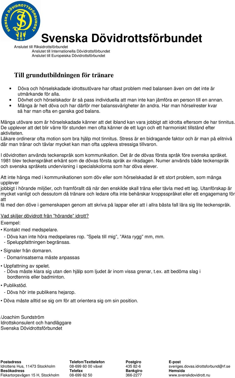 Dövhet och hörselskador är så pass individuella att man inte kan jämföra en person till en annan. Många är helt döva och har därför mer balanssvårigheter än andra.