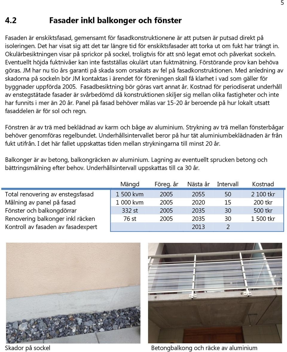 Eventuellt höjda fuktnivåer kan inte fastställas okulärt utan fuktmätning. Förstörande prov kan behöva göras. JM har nu tio års garanti på skada som orsakats av fel på fasadkonstruktionen.