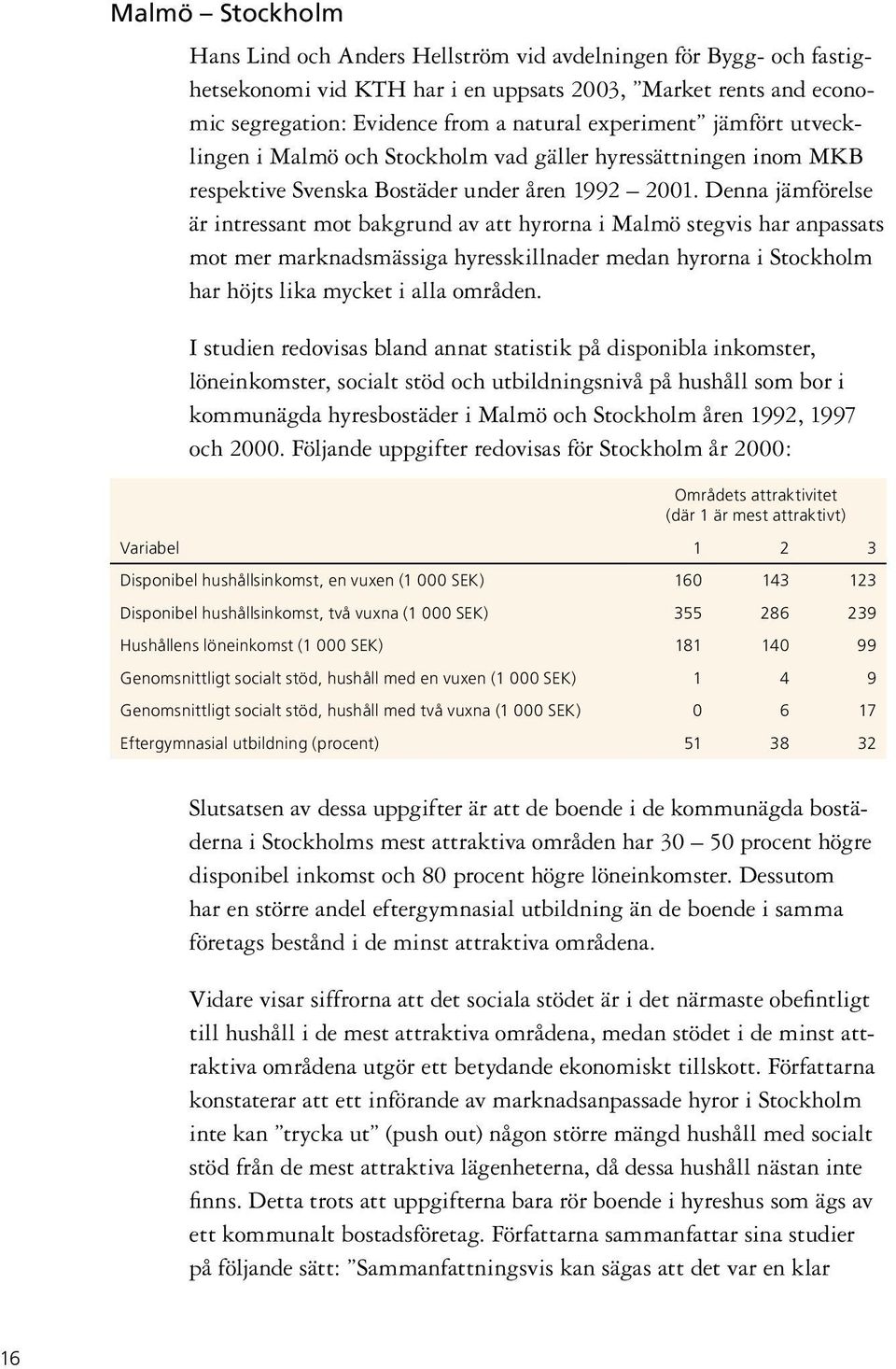 Denna jämförelse är intressant mot bakgrund av att hyrorna i Malmö stegvis har anpassats mot mer marknadsmässiga hyresskillnader medan hyrorna i Stockholm har höjts lika mycket i alla områden.