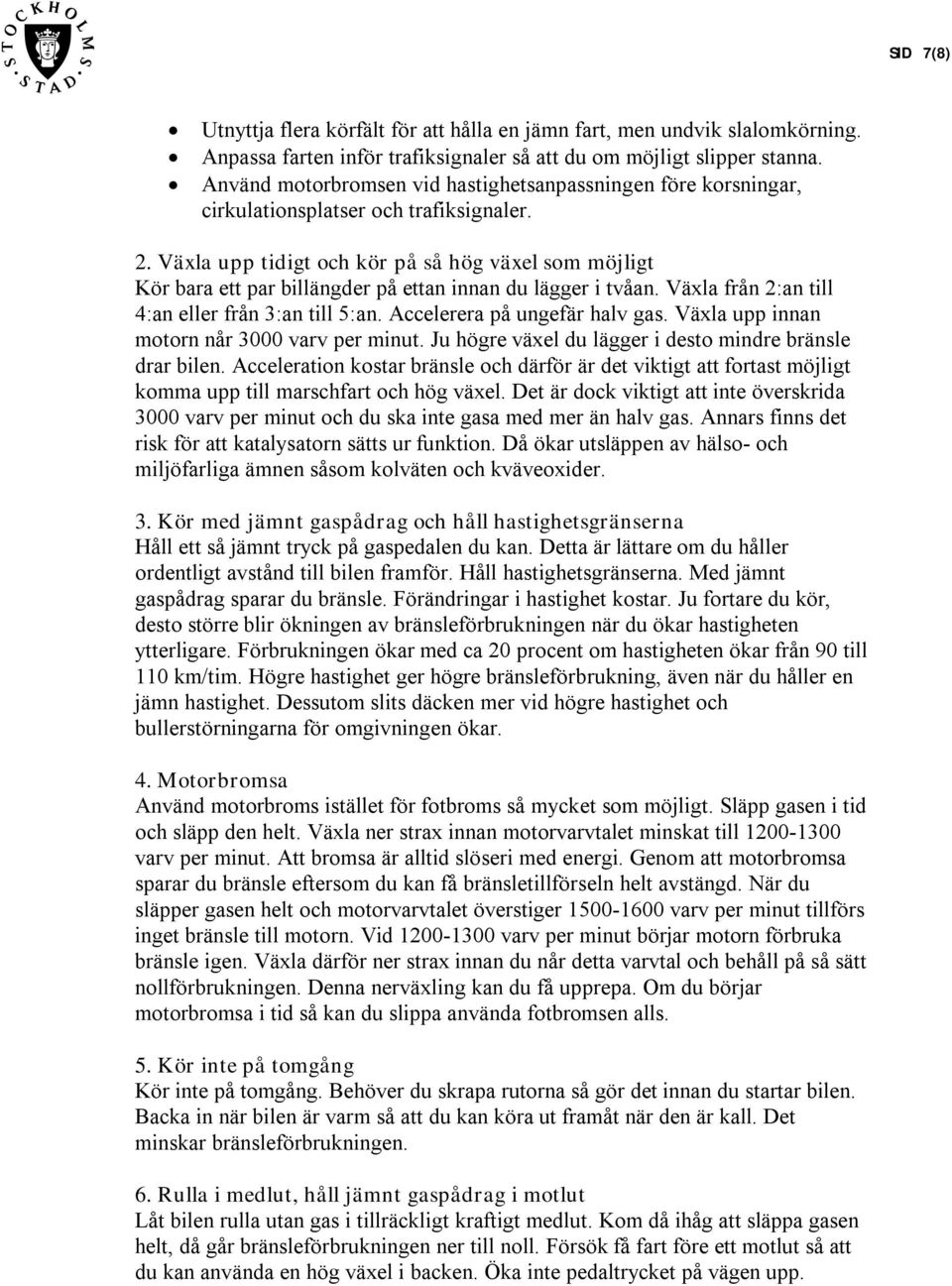 Växla upp tidigt och kör på så hög växel som möjligt Kör bara ett par billängder på ettan innan du lägger i tvåan. Växla från 2:an till 4:an eller från 3:an till 5:an. Accelerera på ungefär halv gas.