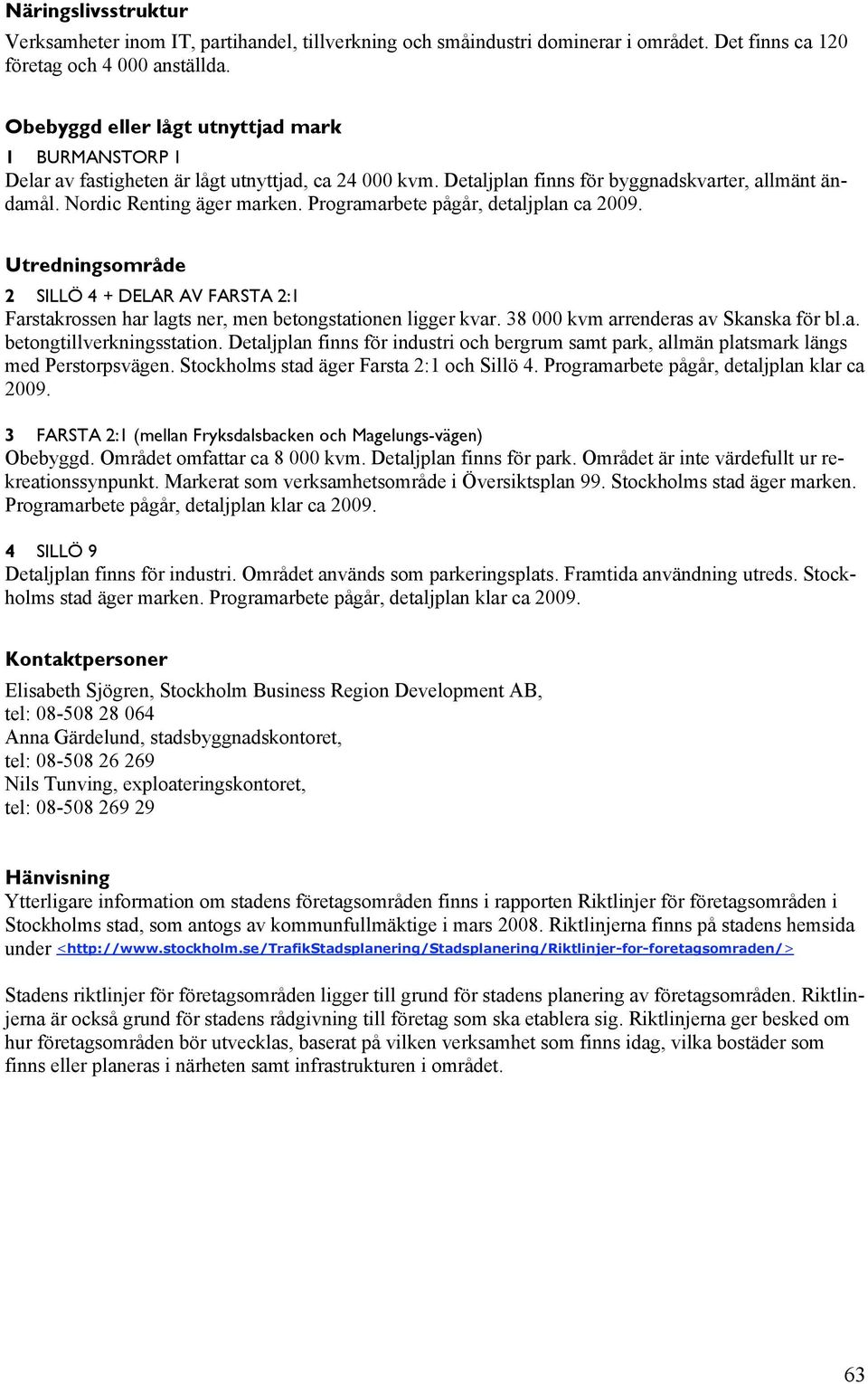 Programarbete pågår, detaljplan ca 2009. Utredningsområde 2 SILLÖ 4 + DELAR AV FARSTA 2:1 Farstakrossen har lagts ner, men betongstationen ligger kvar. 38 000 kvm arrenderas av Skanska för bl.a. betongtillverkningsstation.