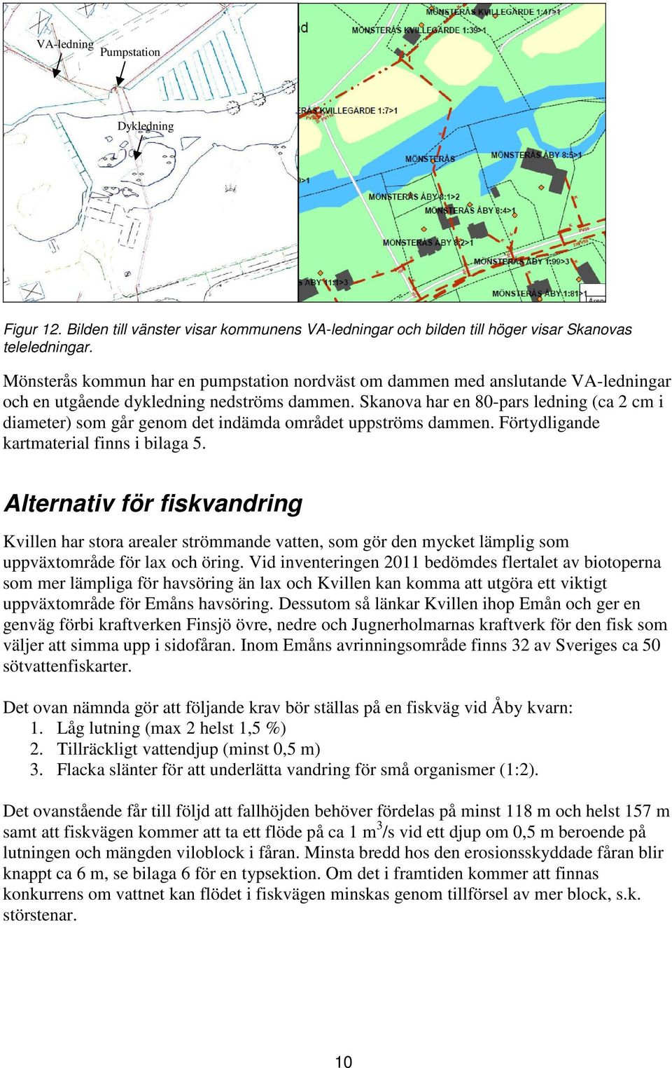 Skanova har en 80-pars ledning (ca 2 cm i diameter) som går genom det indämda området uppströms dammen. Förtydligande kartmaterial finns i bilaga 5.