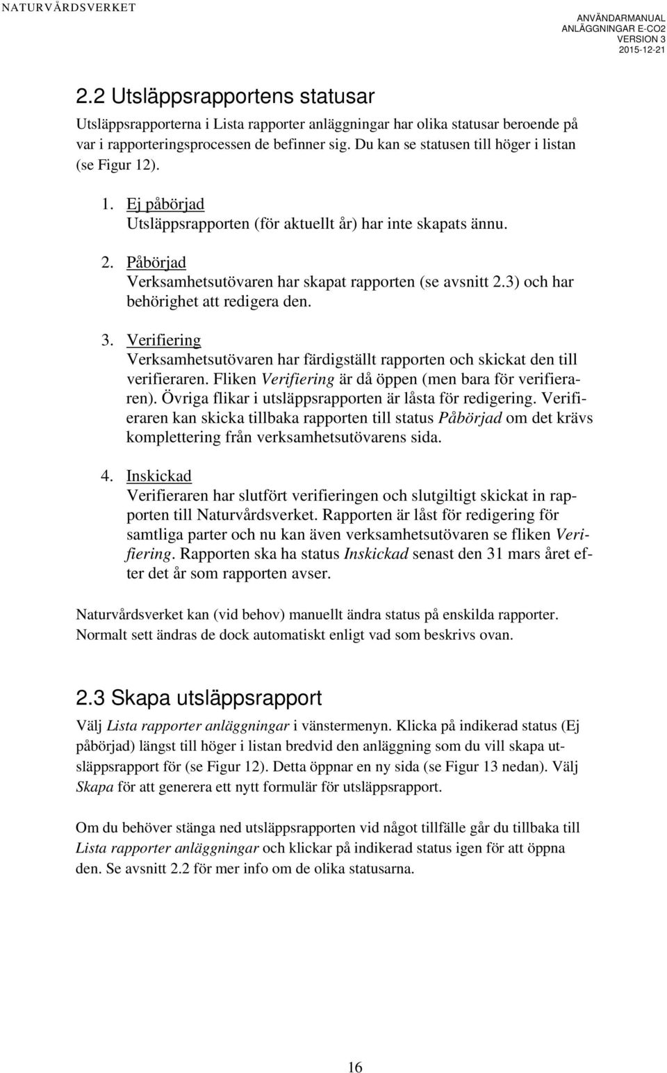 3) och har behörighet att redigera den. 3. Verifiering Verksamhetsutövaren har färdigställt rapporten och skickat den till verifieraren. Fliken Verifiering är då öppen (men bara för verifieraren).