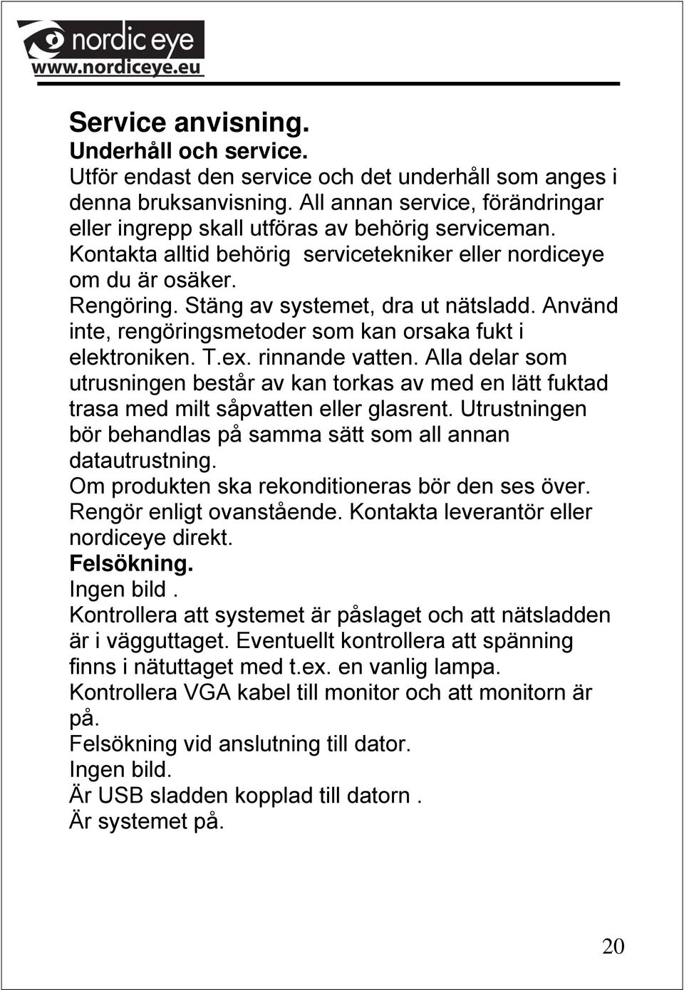 Stäng av systemet, dra ut nätsladd. Använd inte, rengöringsmetoder som kan orsaka fukt i elektroniken. T.ex. rinnande vatten.