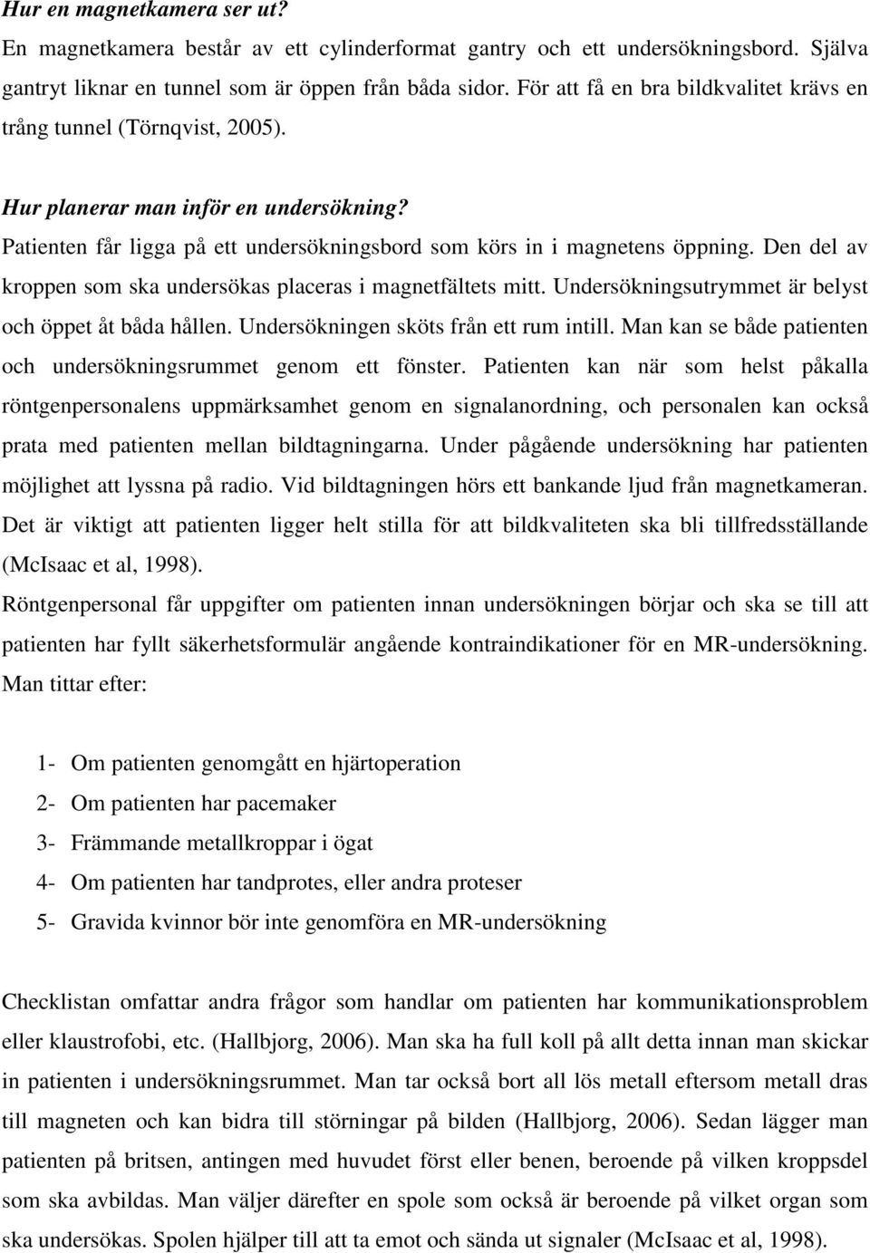 Den del av kroppen som ska undersökas placeras i magnetfältets mitt. Undersökningsutrymmet är belyst och öppet åt båda hållen. Undersökningen sköts från ett rum intill.