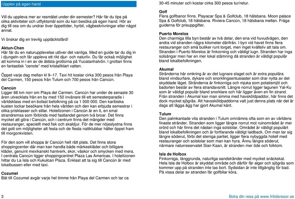 Med en guide tar du dig in i djungeln och får uppleva ett rikt djur- och naturliv. Du får också möjlighet att komma in i en av de äldsta grottorna på Yucatanhalvön.