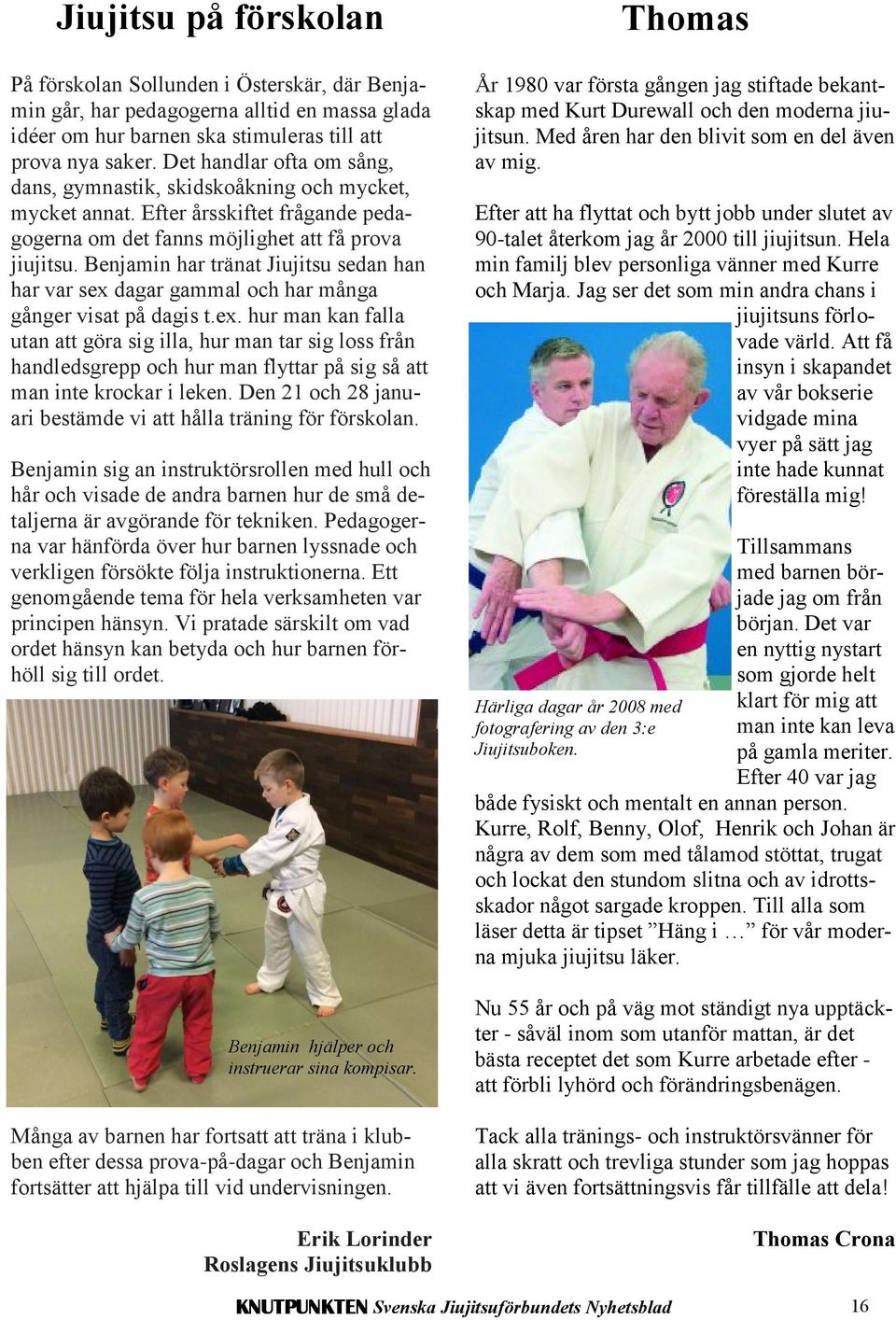 Benjamin har tränat Jiujitsu sedan han har var sex dagar gammal och har många gånger visat på dagis t.ex. hur man kan falla utan att göra sig illa, hur man tar sig loss från handledsgrepp och hur man flyttar på sig så att man inte krockar i leken.