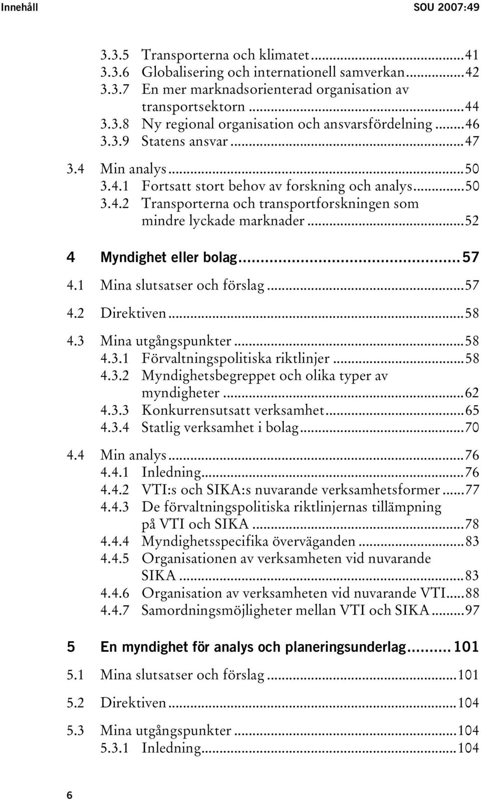 ..52 4 Myndighet eller bolag...57 4.1 Mina slutsatser och förslag...57 4.2 Direktiven...58 4.3 Mina utgångspunkter...58 4.3.1 Förvaltningspolitiska riktlinjer...58 4.3.2 Myndighetsbegreppet och olika typer av myndigheter.