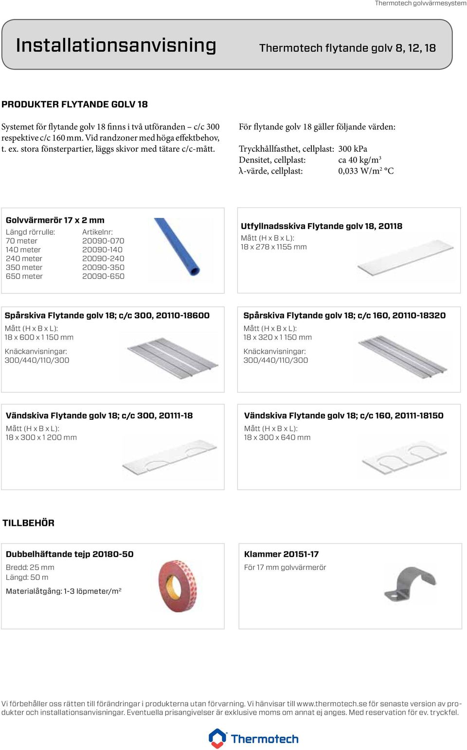 För flytande golv 18 gäller följande värden: Tryckhållfasthet, cellplast: 300 kpa Densitet, cellplast: ca 40 kg/m 3 λ-värde, cellplast: 0,033 W/m 2 C Golvvärmerör 17 x 2 mm Längd rörrulle: Artikelnr: