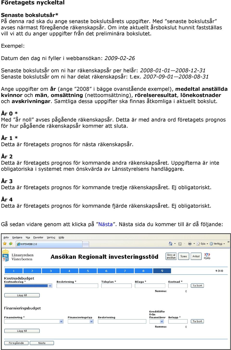 Exempel: Datum den dag ni fyller i webbansökan: 2009-02-26 Senaste bokslutsår om ni har räkenskapsår per helår: 2008-01-01 2008-12-31 Senaste bokslutsår om ni har delat räkenskapsår: t.ex.