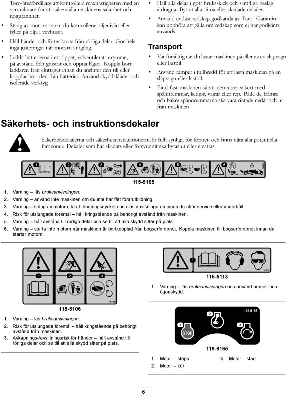 Ladda batterierna i ett öppet, välventilerat utrymme, på avstånd från gnistor och öppna lågor. Koppla bort laddaren från eluttaget innan du ansluter den till eller kopplar bort den från batteriet.