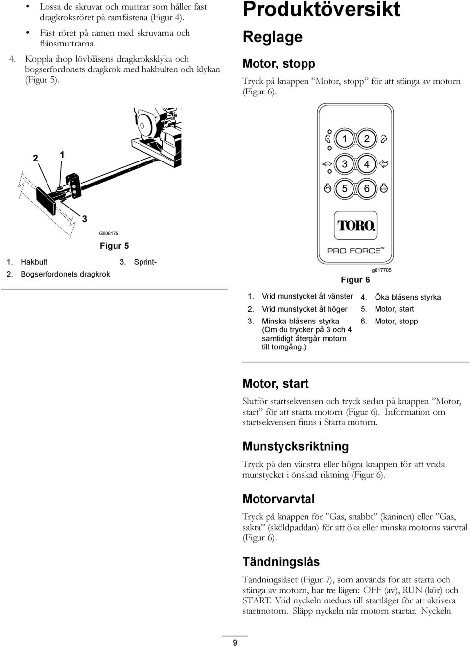 Vrid munstycket åt vänster 4. Öka blåsens styrka 2. Vrid munstycket åt höger 5. Motor, start 3. Minska blåsens styrka (Om du trycker på 3 och 4 samtidigt återgår motorn till tomgång.) 6.