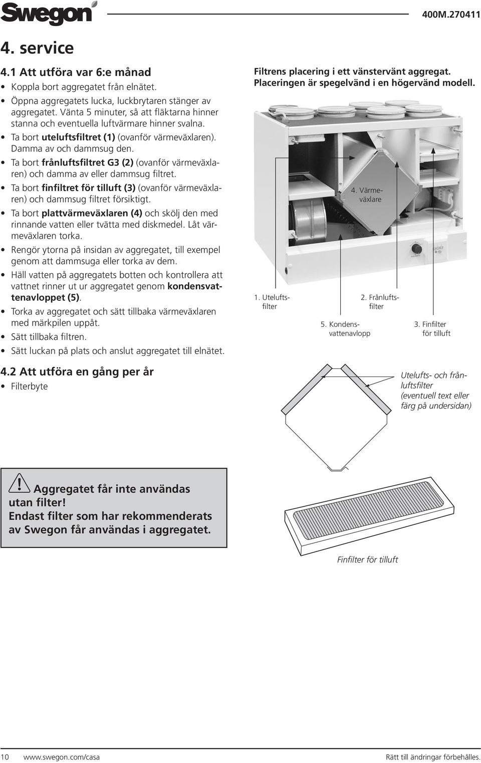 Ta bort frånluftsfiltret G3 (2) (ovanför värmeväxlaren) och damma av eller dammsug filtret. Ta bort finfiltret för tilluft (3) (ovanför värmeväxlaren) och dammsug filtret försiktigt.