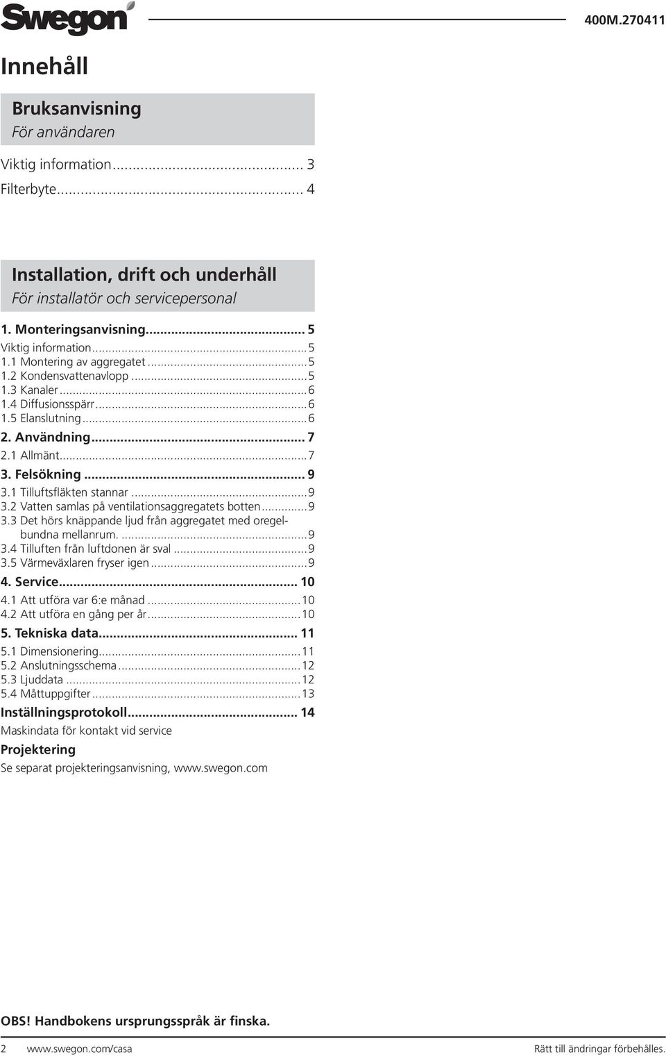 1 Tilluftsfläkten stannar...9 3.2 Vatten samlas på ventilationsaggregatets botten...9 3.3 Det hörs knäppande ljud från aggregatet med oregelbundna mellanrum....9 3.4 Tilluften från luftdonen är sval.