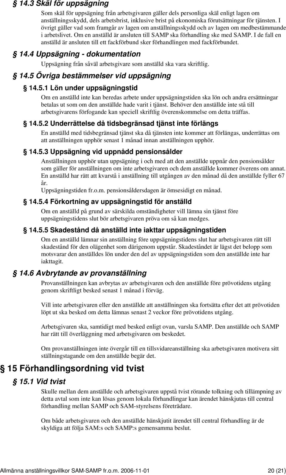 I de fall en anställd är ansluten till ett fackförbund sker förhandlingen med fackförbundet. 14.4 Uppsägning - dokumentation Uppsägning från såväl arbetsgivare som anställd ska vara skriftlig. 14.5 Övriga bestämmelser vid uppsägning 14.