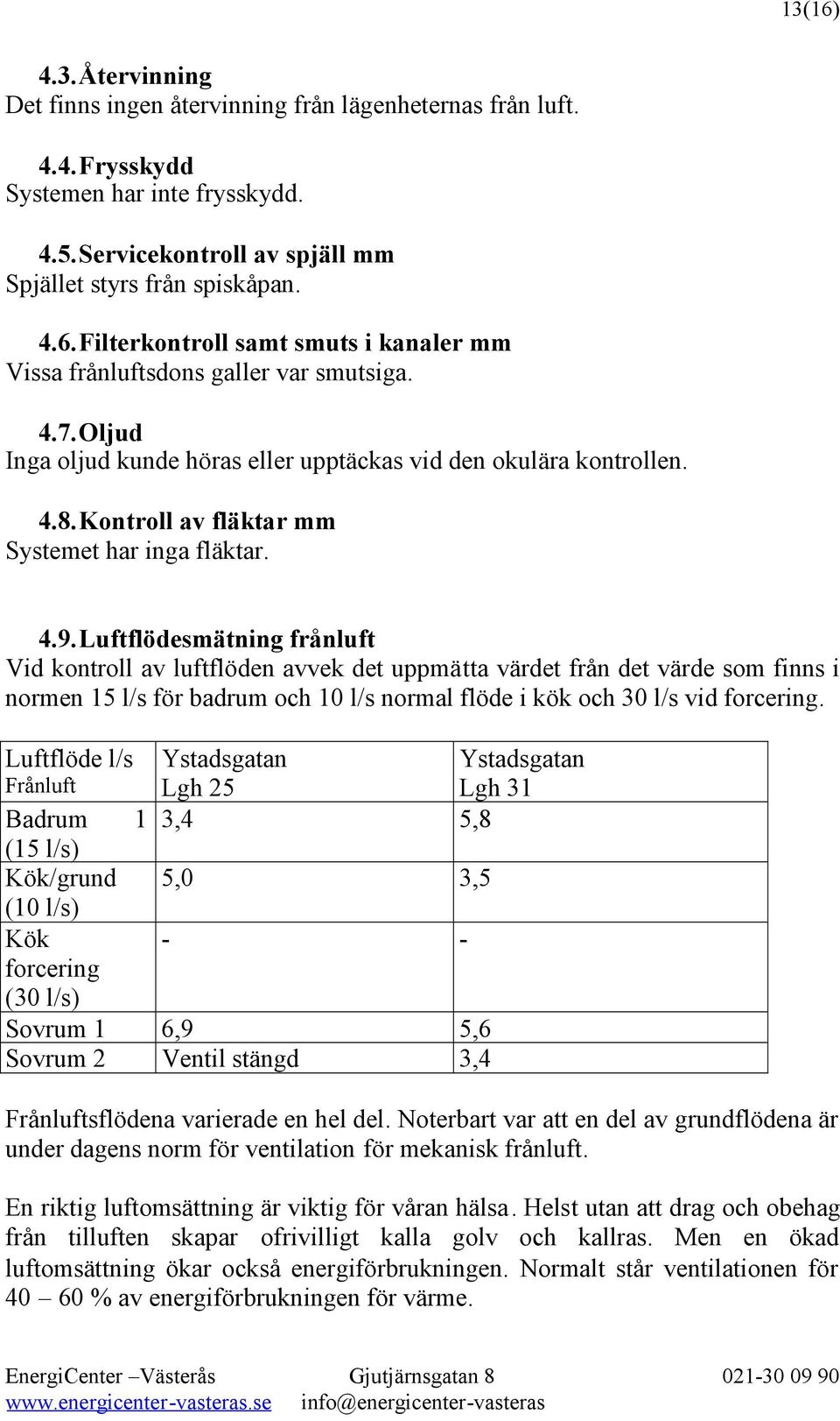 Luftflödesmätning frånluft Vid kontroll av luftflöden avvek det uppmätta värdet från det värde som finns i normen 15 l/s för badrum och 10 l/s normal flöde i kök och 30 l/s vid forcering.