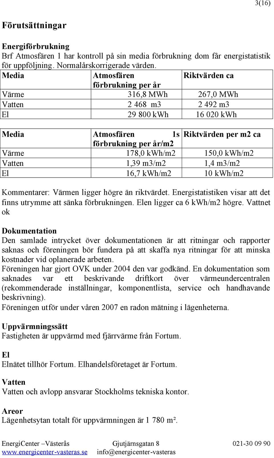 178,0 kwh/m2 150,0 kwh/m2 Vatten 1,39 m3/m2 1,4 m3/m2 El 16,7 kwh/m2 10 kwh/m2 Kommentarer: Värmen ligger högre än riktvärdet. Energistatistiken visar att det finns utrymme att sänka förbrukningen.