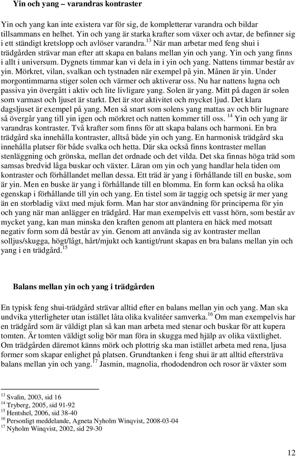 13 När man arbetar med feng shui i trädgården strävar man efter att skapa en balans mellan yin och yang. Yin och yang finns i allt i universum. Dygnets timmar kan vi dela in i yin och yang.