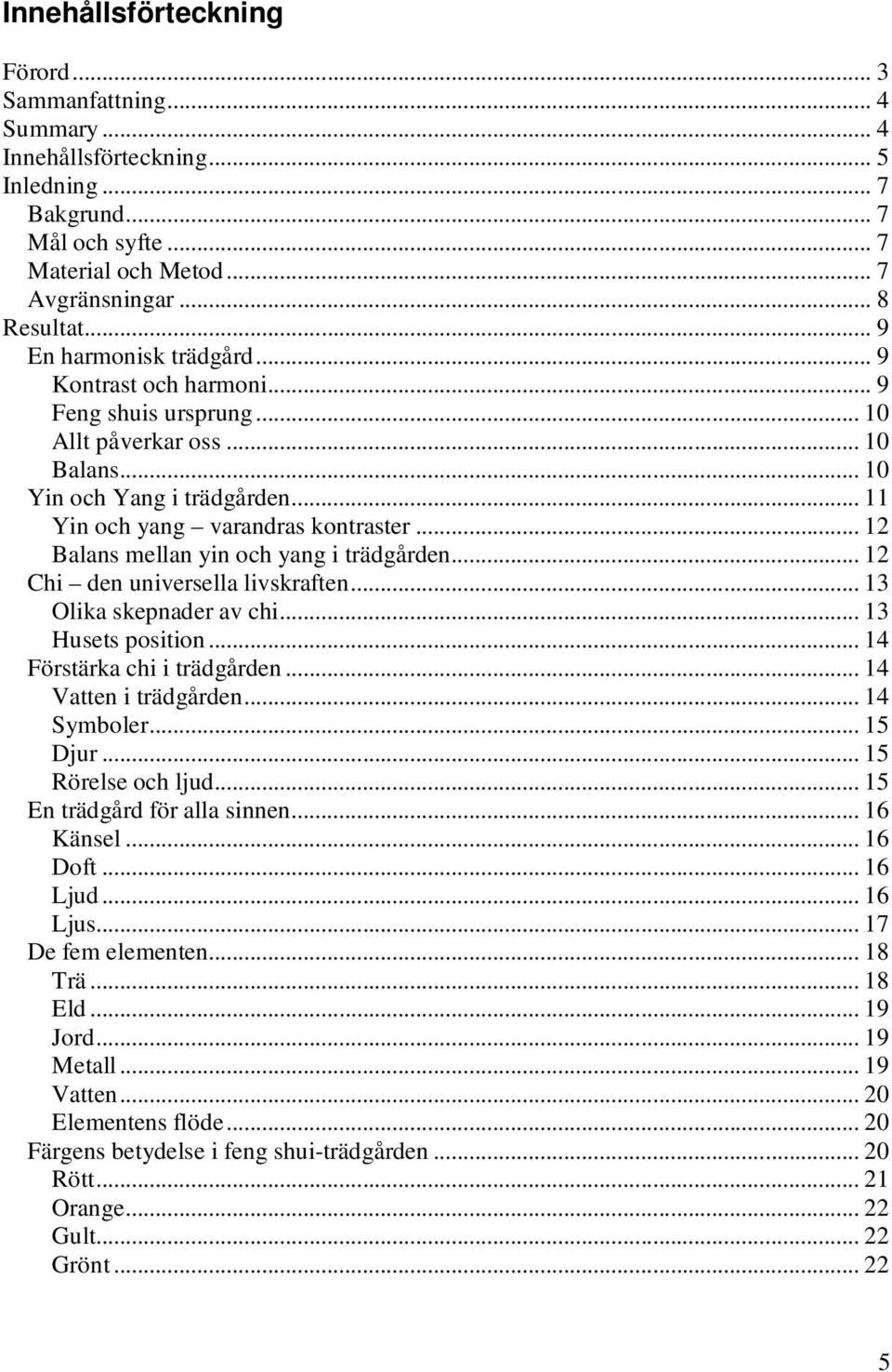 .. 12 Balans mellan yin och yang i trädgården... 12 Chi den universella livskraften... 13 Olika skepnader av chi... 13 Husets position... 14 Förstärka chi i trädgården... 14 Vatten i trädgården.