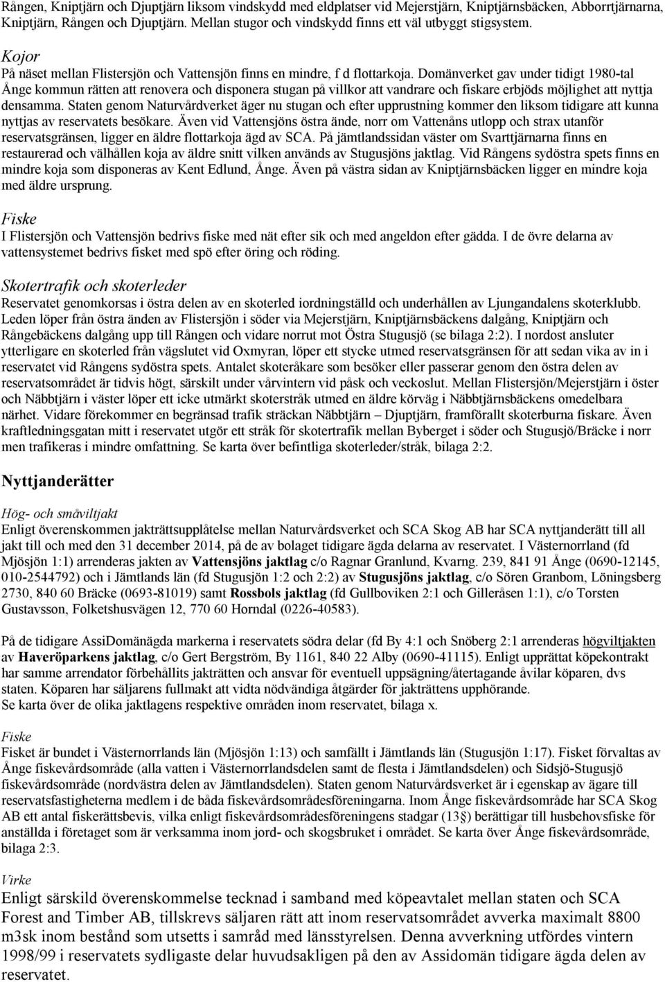 Domänverket gav under tidigt 1980-tal Ånge kommun rätten att renovera och disponera stugan på villkor att vandrare och fiskare erbjöds möjlighet att nyttja densamma.