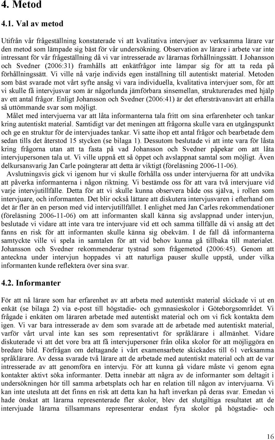 I Johansson och Svedner (2006:31) framhålls att enkätfrågor inte lämpar sig för att ta reda på förhållningssätt. Vi ville nå varje individs egen inställning till autentiskt material.