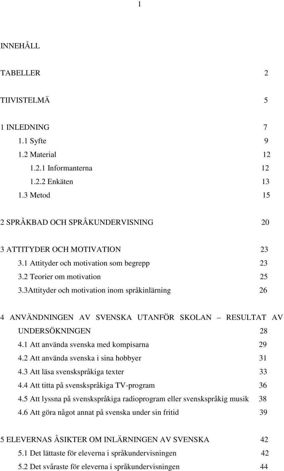 1 Att använda svenska med kompisarna 29 4.2 Att använda svenska i sina hobbyer 31 4.3 Att läsa svenskspråkiga texter 33 4.4 Att titta på svenskspråkiga TV-program 36 4.