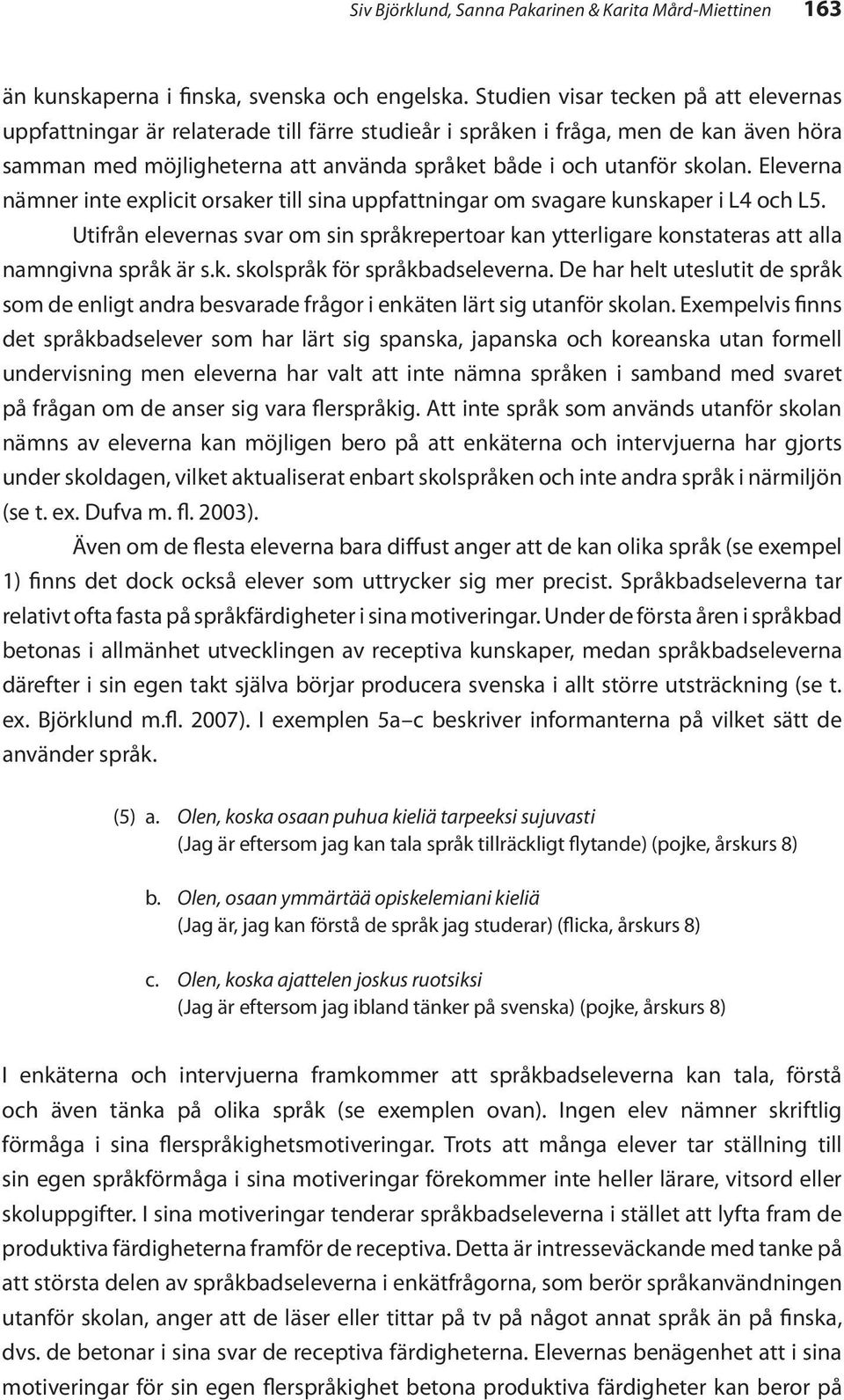 Eleverna nämner inte explicit orsaker till sina uppfattningar om svagare kunskaper i L4 och L5. Utifrån elevernas svar om sin språkrepertoar kan ytterligare konstateras att alla namngivna språk är s.