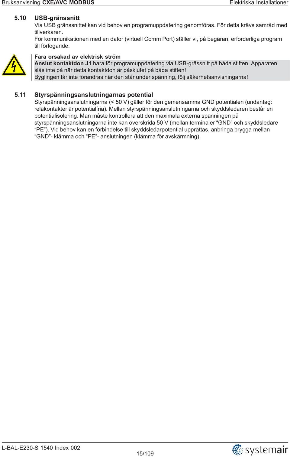 Fara orsakad av elektrisk ström Anslut kontaktdon J1 bara för programuppdatering via USB-grässnitt på båda stiften. Apparaten slås inte på när detta kontaktdon är påskjutet på båda stiften!