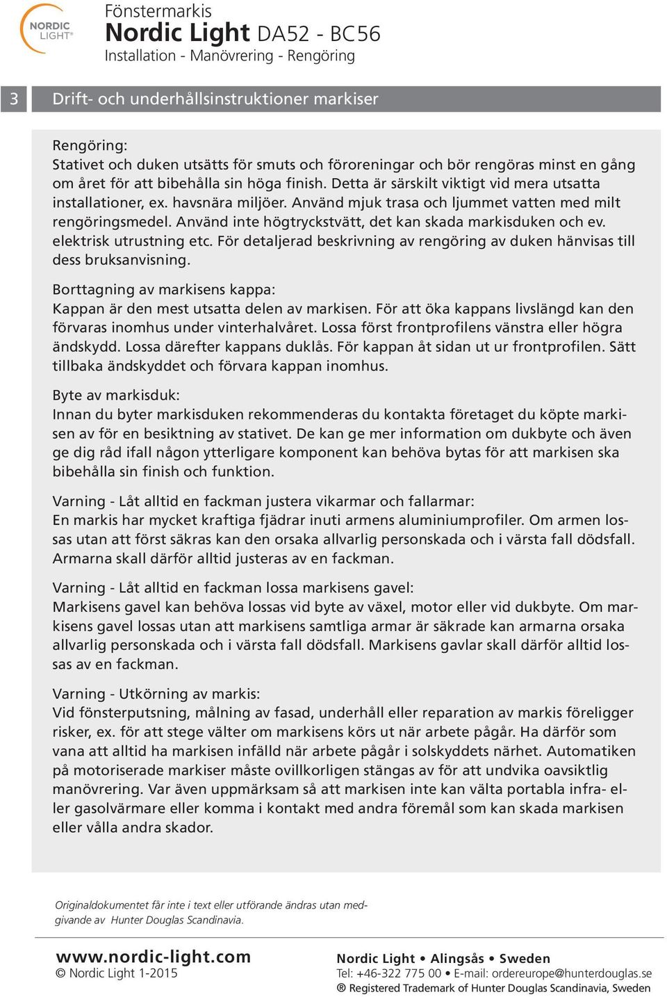 Använd inte högtryckstvätt, det kan skada markisduken och ev. elektrisk utrustning etc. För detaljerad beskrivning av rengöring av duken hänvisas till dess bruksanvisning.
