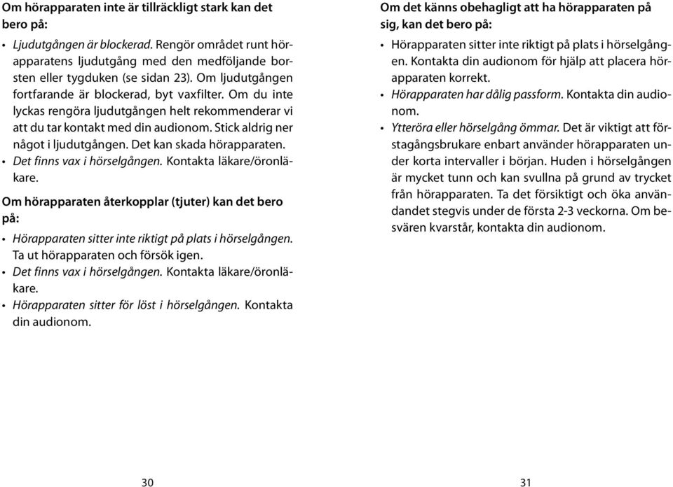 Det kan skada hörapparaten. Det finns vax i hörselgången. Kontakta läkare/öronläkare. Om hörapparaten återkopplar (tjuter) kan det bero på: Hörapparaten sitter inte riktigt på plats i hörselgången.