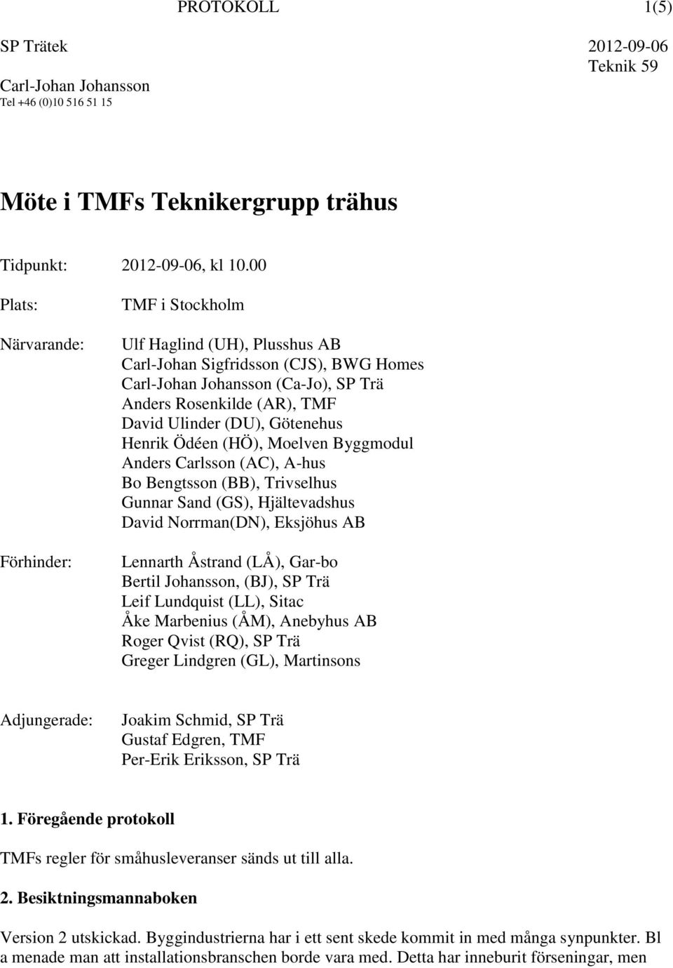 (DU), Götenehus Henrik Ödéen (HÖ), Moelven Byggmodul Anders Carlsson (AC), A-hus Bo Bengtsson (BB), Trivselhus Gunnar Sand (GS), Hjältevadshus David Norrman(DN), Eksjöhus AB Lennarth Åstrand (LÅ),