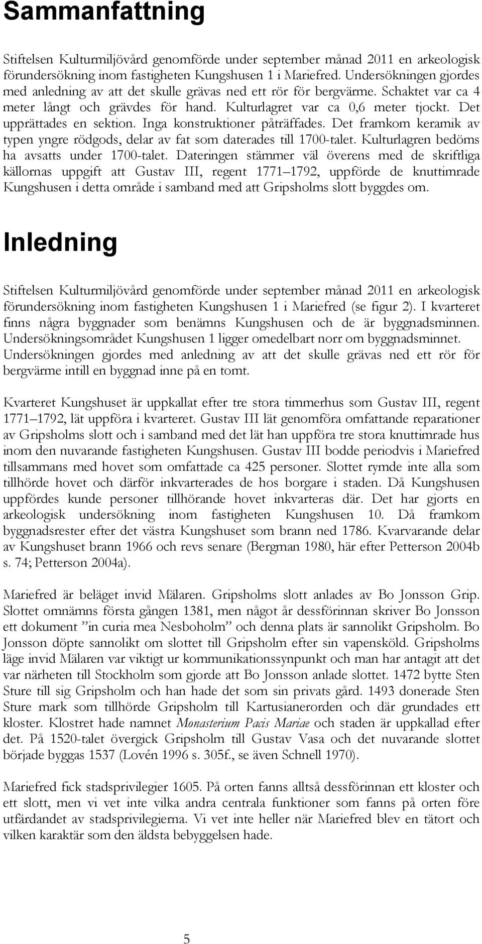 Det upprättades en sektion. Inga konstruktioner påträffades. Det framkom keramik av typen yngre rödgods, delar av fat som daterades till 1700-talet. Kulturlagren bedöms ha avsatts under 1700-talet.