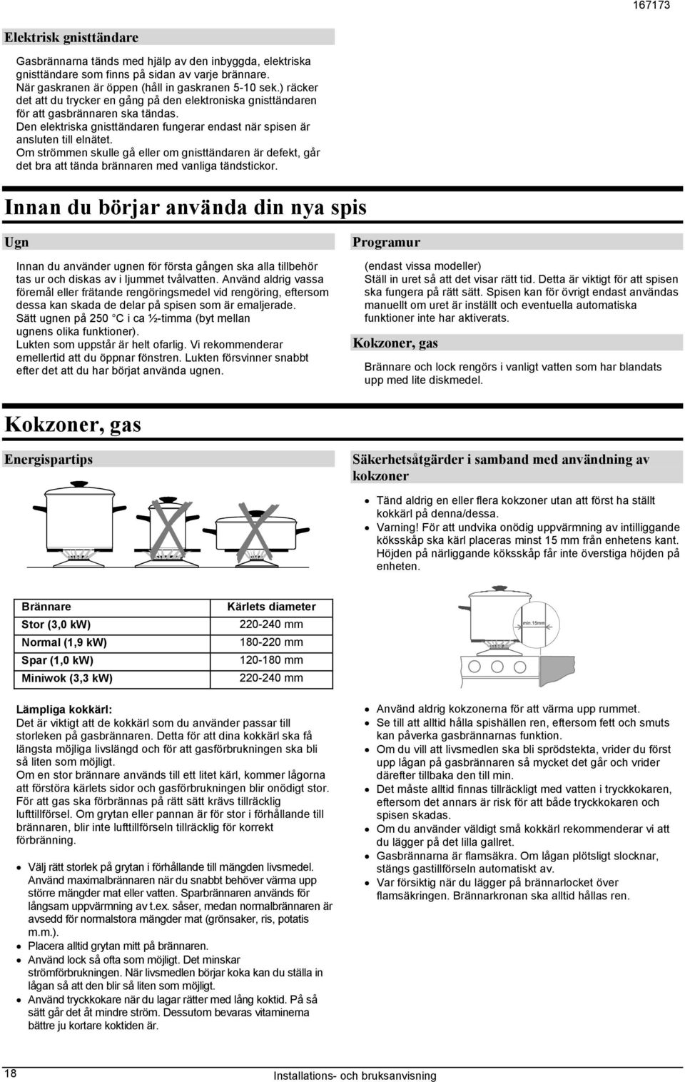 Om strömmen skulle gå eller om gnisttändaren är defekt, går det bra att tända brännaren med vanliga tändstickor.