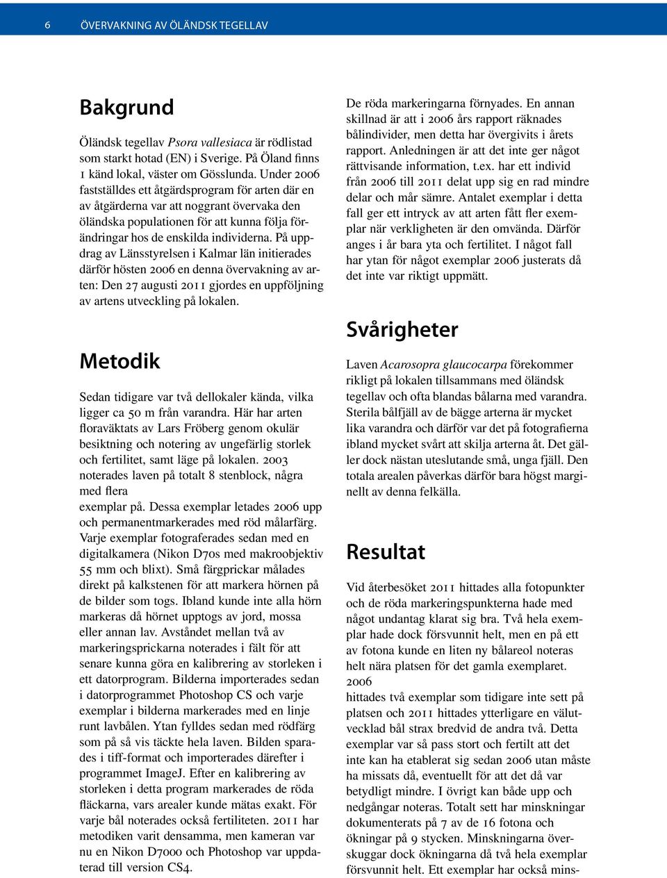 På uppdrag av Länsstyrelsen i Kalmar län initierades därför hösten 2006 en denna övervakning av arten: Den 27 augusti 2011 gjordes en uppföljning av artens utveckling på lokalen.