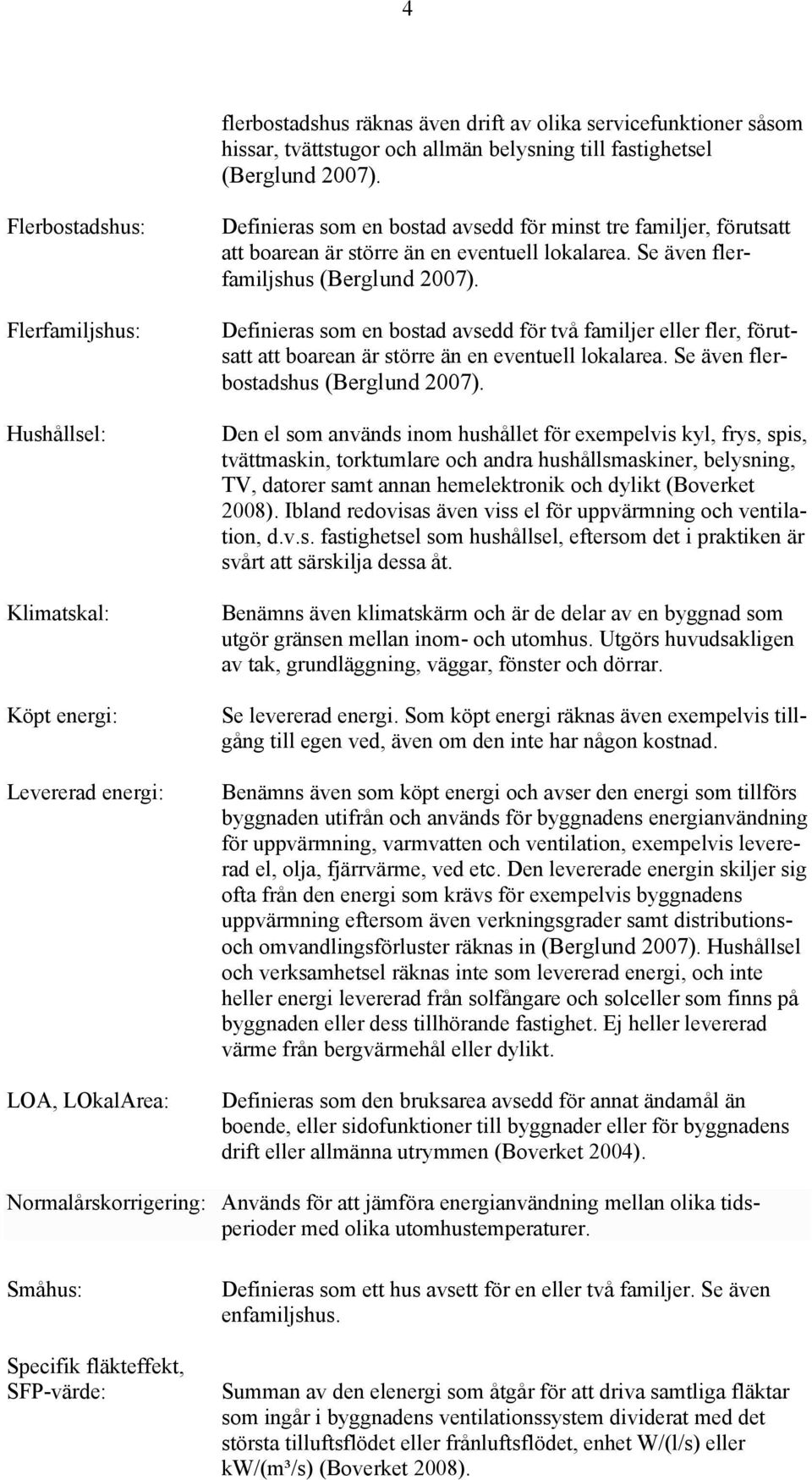 eventuell lokalarea. Se även flerfamiljshus (Berglund 2007). Definieras som en bostad avsedd för två familjer eller fler, förutsatt att boarean är större än en eventuell lokalarea.