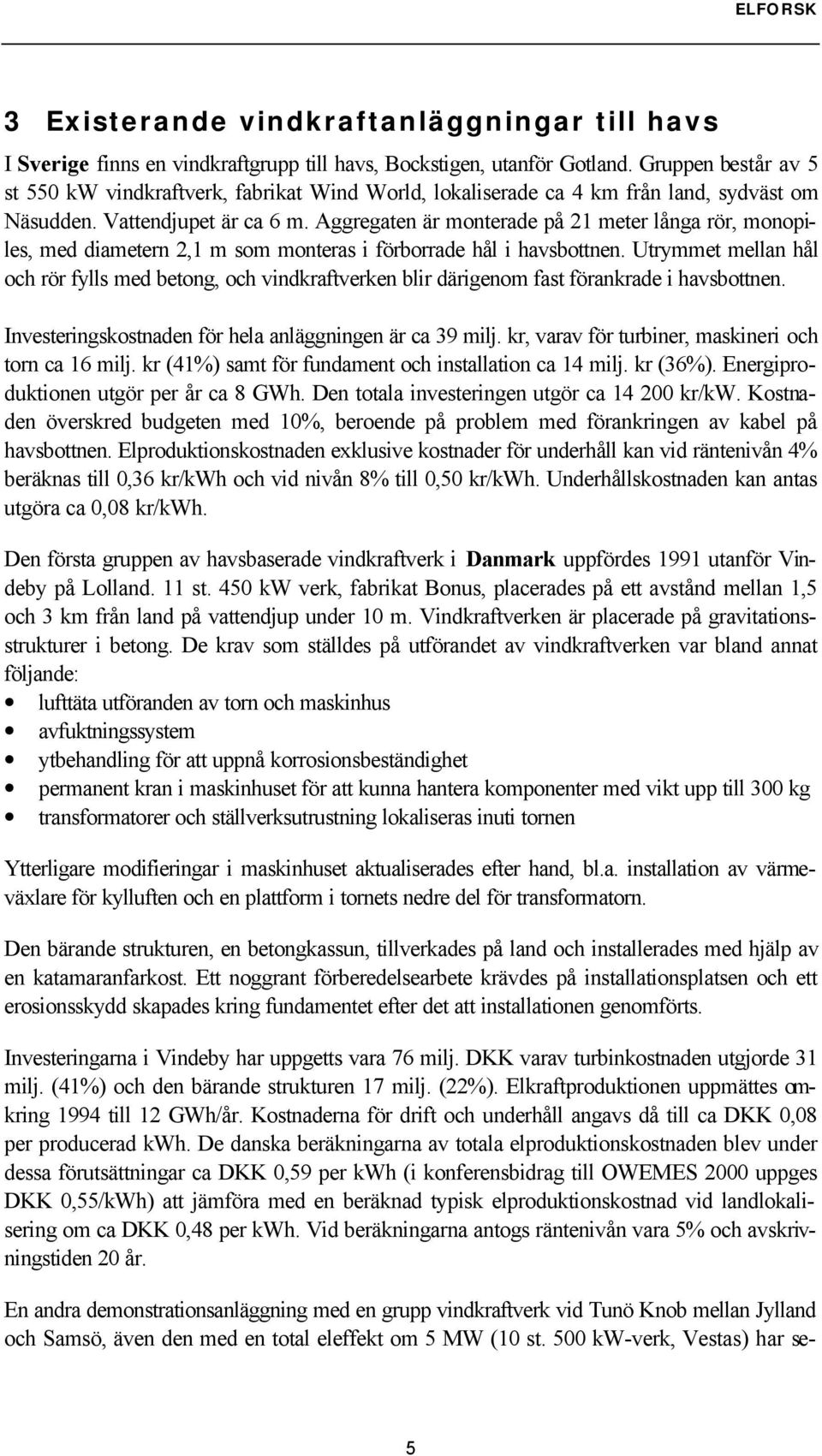 Aggregaten är monterade på 21 meter långa rör, monopiles, med diametern 2,1 m som monteras i förborrade hål i havsbottnen.