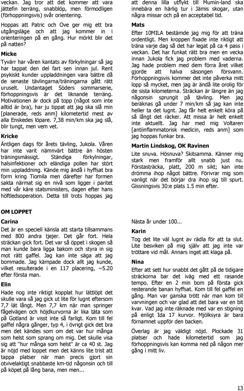 Micke Tyvärr har våren kantats av förkylningar så jag har tappat den del fart sen innan jul. Rent psykiskt kunder uppladdningen vara bättre då de senaste tävlingarna/träningarna gått rätt uruselt.