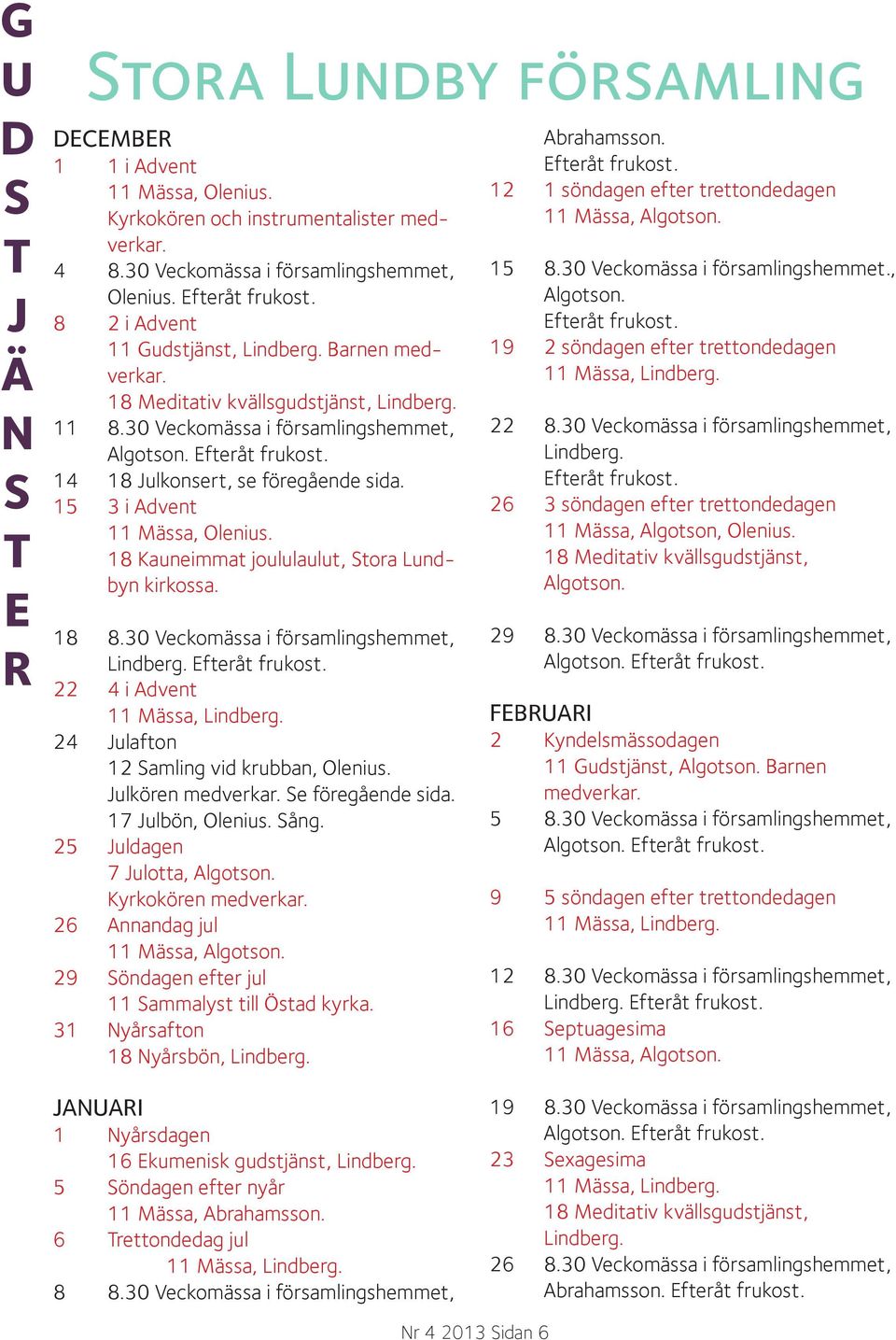 5 3 i Advent Mässa, Olenius. 8 Kauneimmat joululaulut, Stora Lundbyn kirkossa. 8 8.3 Veckomässa i församlingshemmet, Lindberg. Efteråt frukost. 4 i Advent Mässa, Lindberg.