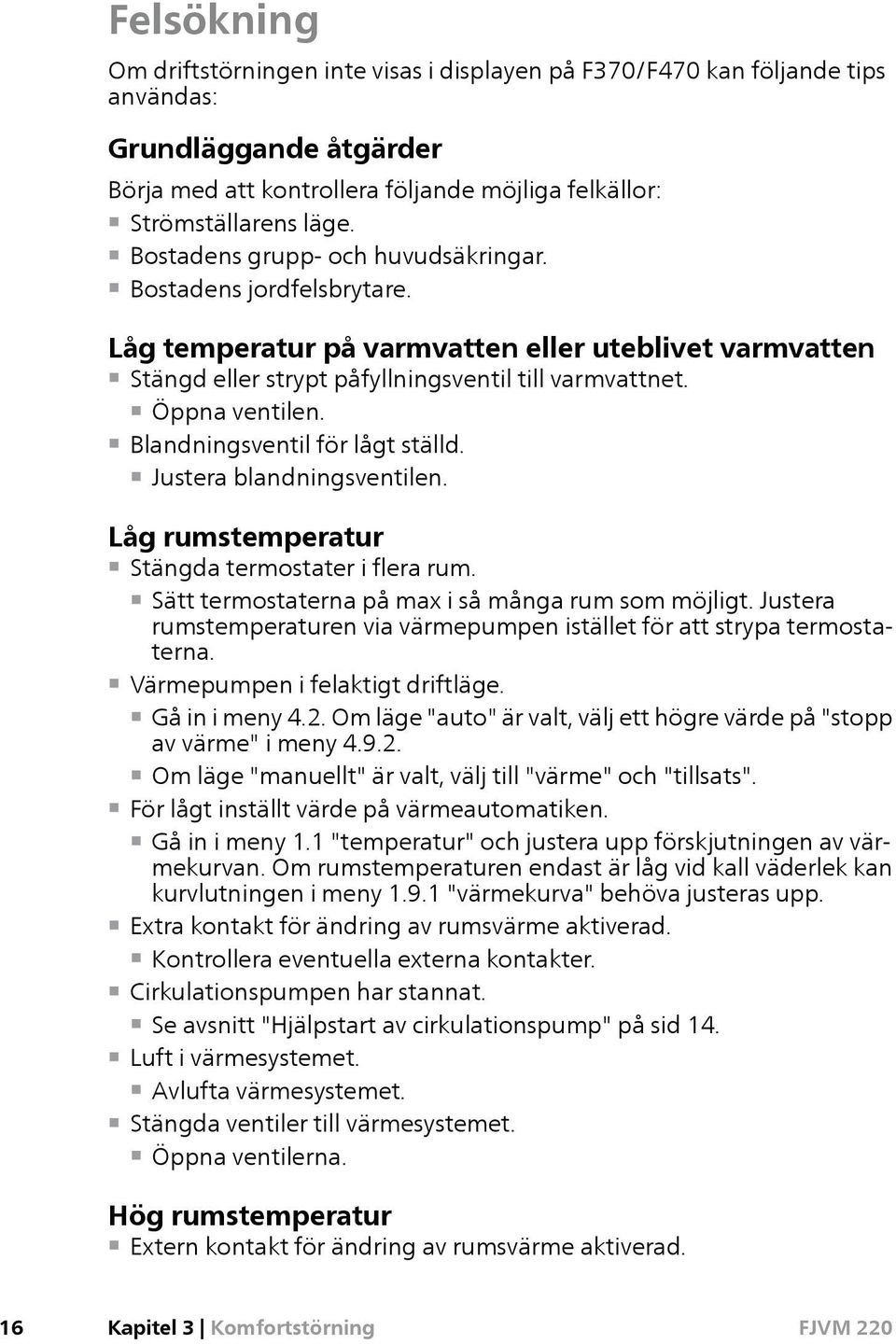 Blandningsventil för lågt ställd. Justera blandningsventilen. Låg rumstemperatur Stängda termostater i flera rum. Sätt termostaterna på max i så många rum som möjligt.