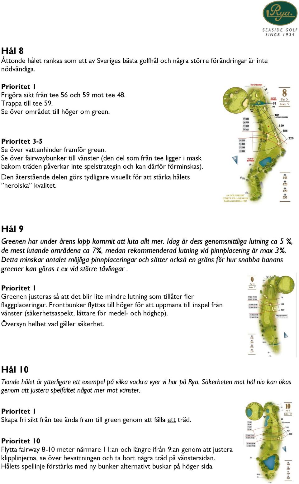 Se över fairwaybunker till vänster (den del som från tee ligger i mask bakom träden påverkar inte spelstrategin och kan därför förminskas).