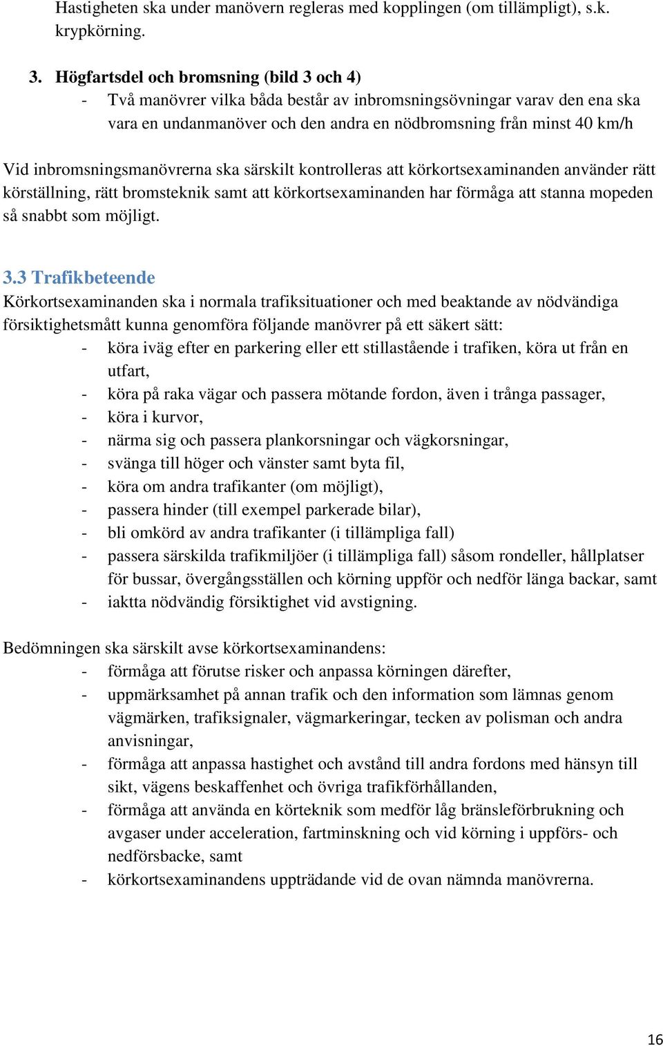 inbromsningsmanövrerna ska särskilt kontrolleras att körkortsexaminanden använder rätt körställning, rätt bromsteknik samt att körkortsexaminanden har förmåga att stanna mopeden så snabbt som möjligt.