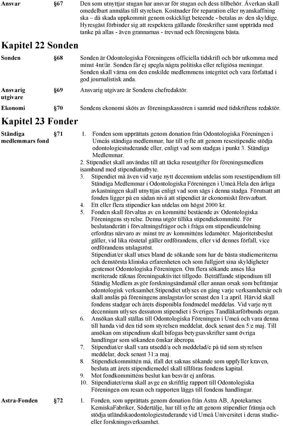 Hyresgäst förbinder sig att respektera gällande föreskrifter samt uppträda med tanke på allas - även grannarnas - trevnad och föreningens bästa.