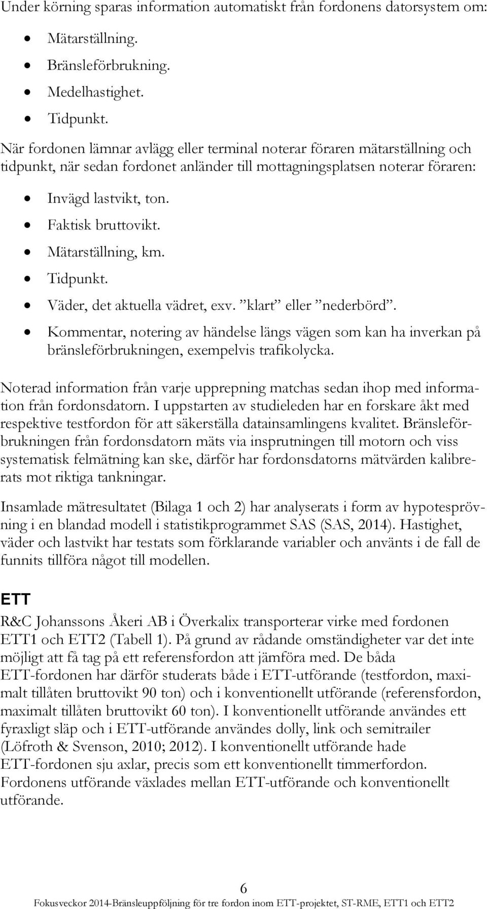 Mätarställning, km. Tidpunkt. Väder, det aktuella vädret, exv. klart eller nederbörd. Kommentar, notering av händelse längs vägen som kan ha inverkan på bränsleförbrukningen, exempelvis trafikolycka.