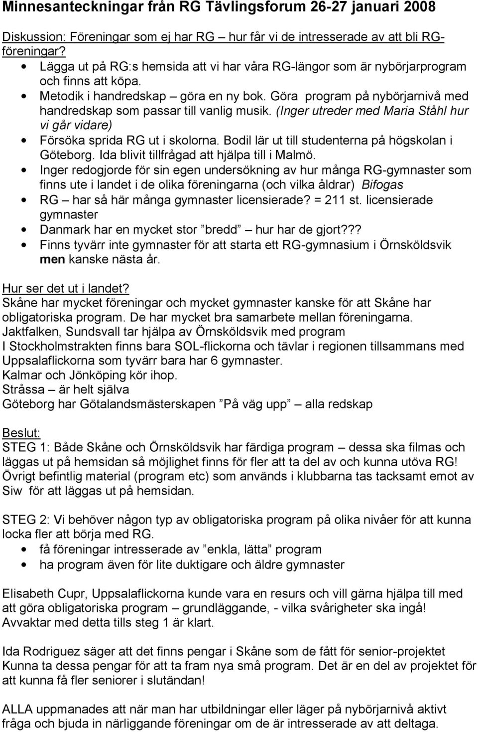 Göra program på nybörjarnivå med handredskap som passar till vanlig musik. (Inger utreder med Maria Ståhl hur vi går vidare) Försöka sprida RG ut i skolorna.